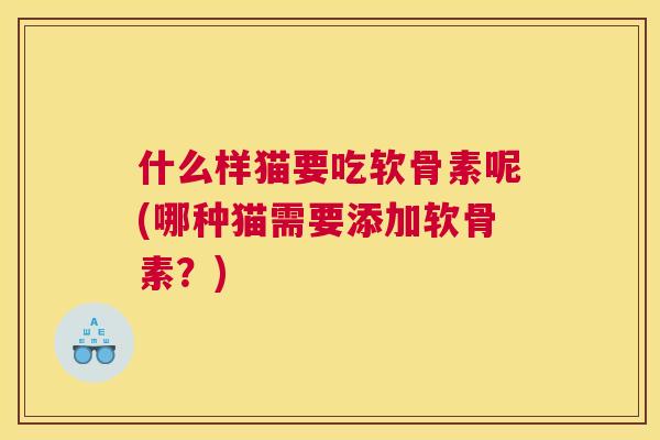 什么样猫要吃软骨素呢(哪种猫需要添加软骨素？)