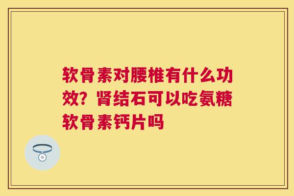软骨素对腰椎有什么功效?结石可以吃氨糖软骨素钙片吗 软骨素对腰椎有什么功效?结石可以吃氨糖软骨素钙片吗
