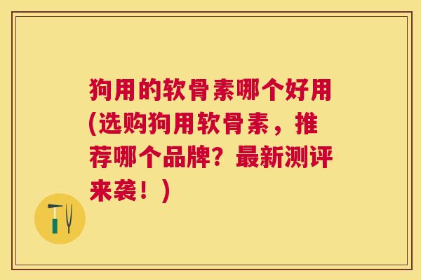 狗用的软骨素哪个好用(选购狗用软骨素，推荐哪个品牌？最新测评来袭！)