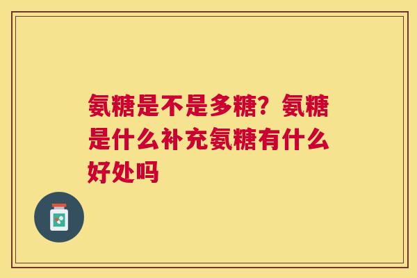 氨糖是不是多糖?氨糖是什么补充氨糖有什么好处吗 氨糖是不是多糖?氨糖是什么补充氨糖有什么好处吗