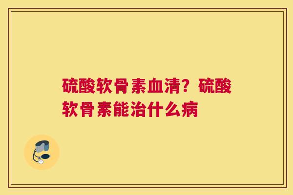 硫酸软骨素清？硫酸软骨素能什么