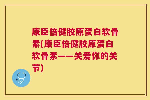 康臣倍健胶原蛋白软骨素(康臣倍健胶原蛋白软骨素——关爱你的关节)