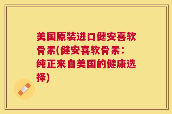 美国原装进口健安喜软骨素(健安喜软骨素：纯正来自美国的健康选择)
