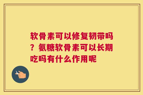 软骨素可以修复韧带吗？氨糖软骨素可以长期吃吗有什么作用呢