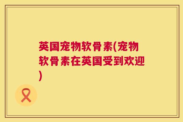 英国宠物软骨素(宠物软骨素在英国受到欢迎)