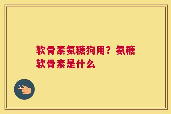 软骨素氨糖狗用？氨糖软骨素是什么