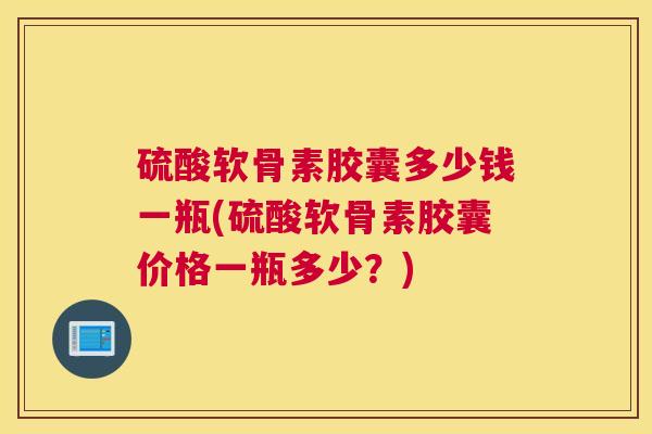 硫酸软骨素胶囊多少钱一瓶(硫酸软骨素胶囊价格一瓶多少？)
