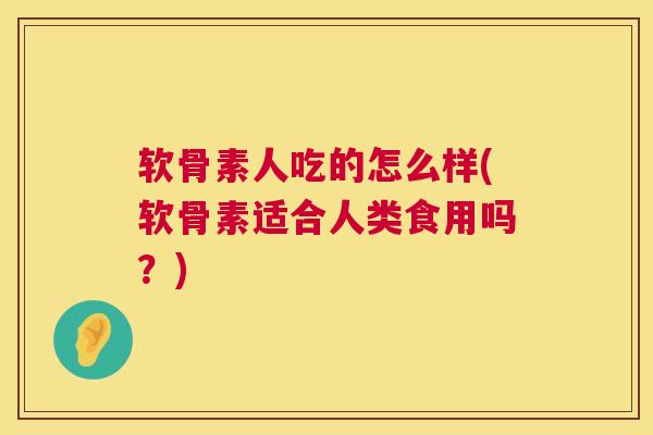 软骨素人吃的怎么样(软骨素适合人类食用吗？)