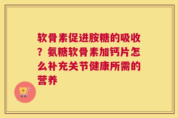 软骨素促进胺糖的吸收？氨糖软骨素加钙片怎么补充关节健康所需的营养