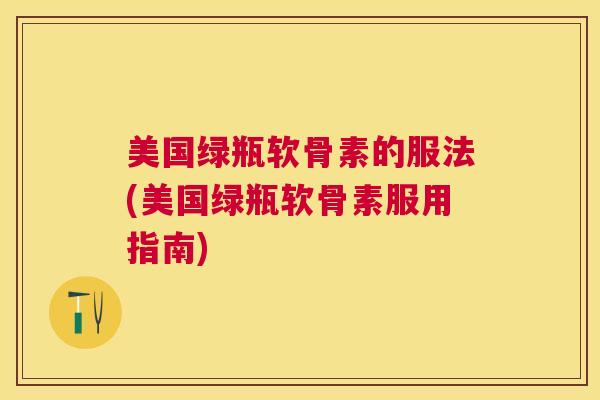 美国绿瓶软骨素的服法(美国绿瓶软骨素服用指南)
