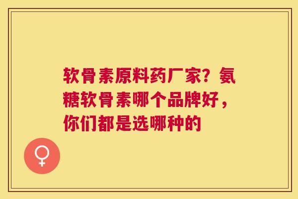 软骨素原料药厂家?氨糖软骨素哪个品牌好,你们都是选哪种的 软骨素原料药厂家?氨糖软骨素哪个品牌好,你们都是选哪种的