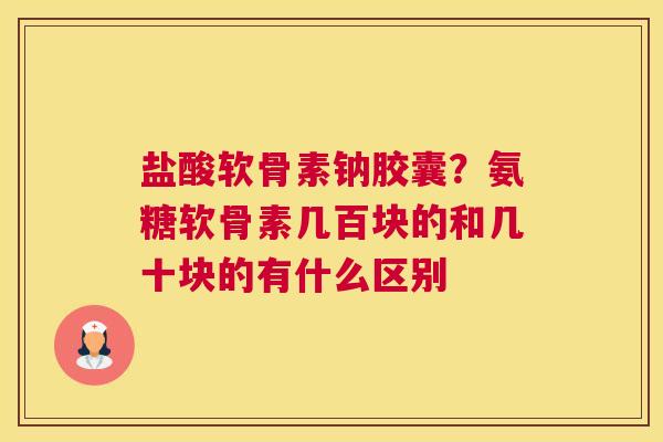 盐酸软骨素钠胶囊？氨糖软骨素几百块的和几十块的有什么区别