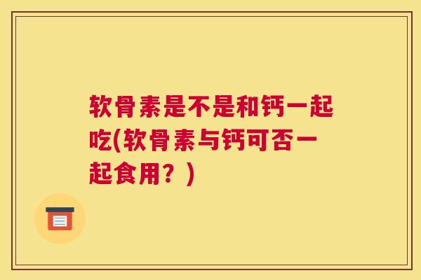 软骨素是不是和钙一起吃(软骨素与钙可否一起食用？)