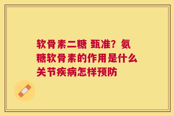 软骨素二糖 甄准?氨糖软骨素的作用是什么关节疾病怎样预防