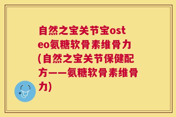 自然之宝关节宝osteo氨糖软骨素维骨力(自然之宝关节保健配方——氨糖软骨素维骨力)
