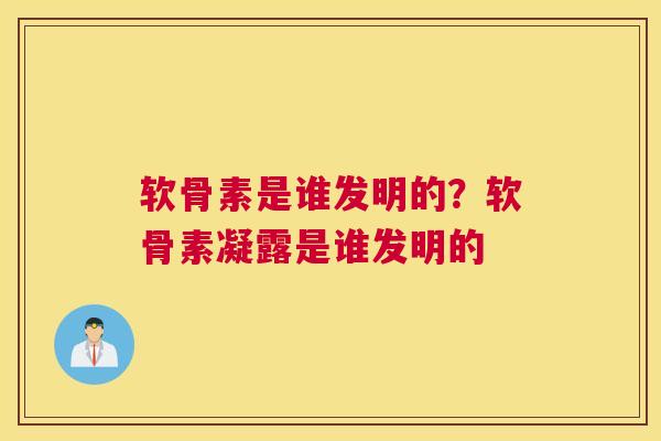软骨素是谁发明的？软骨素凝露是谁发明的
