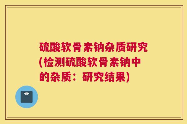 硫酸软骨素钠杂质研究(检测硫酸软骨素钠中的杂质：研究结果)