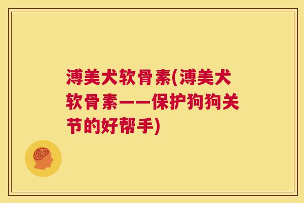 溥美犬软骨素(溥美犬软骨素——保护狗狗关节的好帮手)