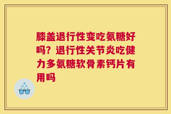 膝盖退行性变吃氨糖好吗？退行性关节炎吃健力多氨糖软骨素钙片有用吗