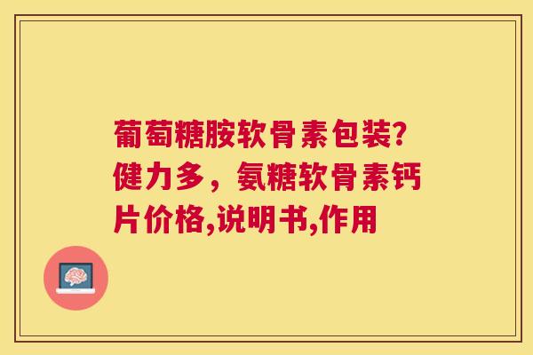 葡萄糖胺软骨素包装？健力多，氨糖软骨素钙片价格,说明书,作用