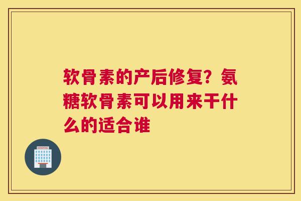 软骨素的产后修复？氨糖软骨素可以用来干什么的适合谁