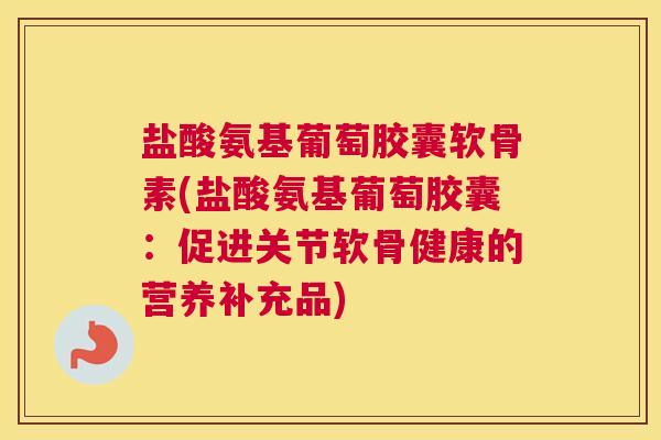 盐酸氨基葡萄胶囊软骨素(盐酸氨基葡萄胶囊：促进关节软骨健康的营养补充品)