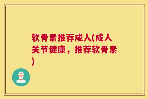软骨素推荐成人(成人关节健康，推荐软骨素)