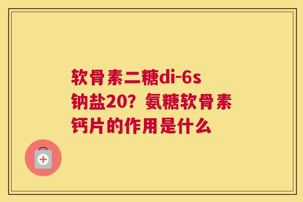 软骨素二糖di-6s钠盐20？氨糖软骨素钙片的作用是什么
