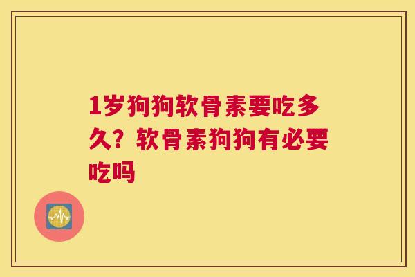 1岁狗狗软骨素要吃多久？软骨素狗狗有必要吃吗