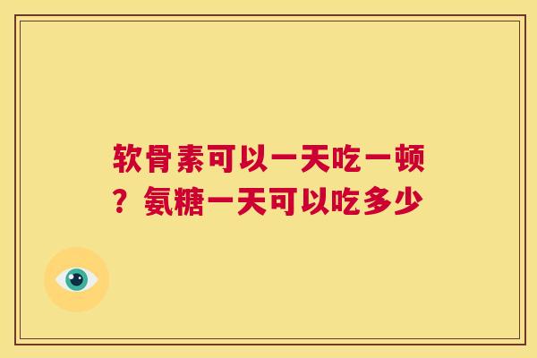 软骨素可以一天吃一顿？氨糖一天可以吃多少