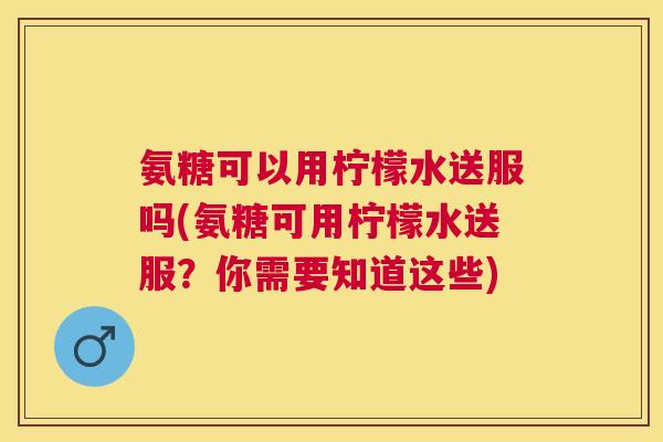 氨糖可以用柠檬水送服吗(氨糖可用柠檬水送服？你需要知道这些)