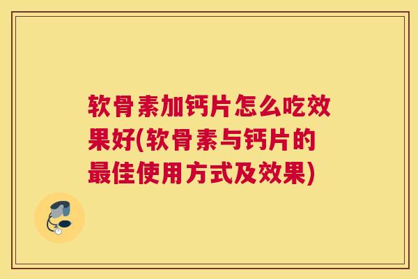 软骨素加钙片怎么吃效果好(软骨素与钙片的最佳使用方式及效果)