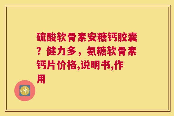 硫酸软骨素安糖钙胶囊？健力多，氨糖软骨素钙片价格,说明书,作用