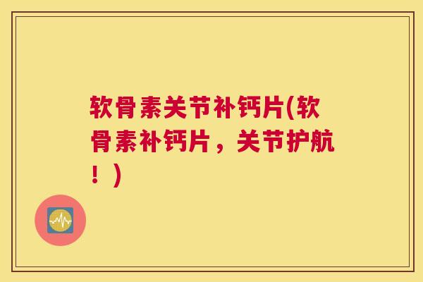 软骨素关节补钙片(软骨素补钙片，关节护航！)