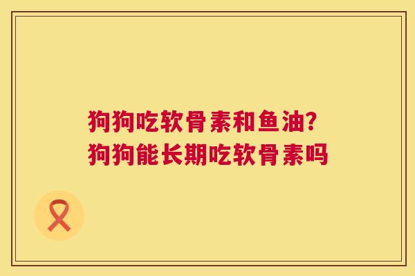 狗狗吃软骨素和鱼油?狗狗能长期吃软骨素吗 狗狗吃软骨素和鱼油?狗狗能长期吃软骨素吗
