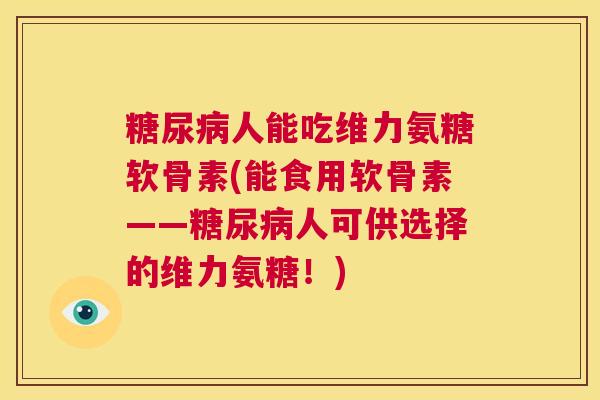 糖尿病人能吃维力氨糖软骨素(能食用软骨素——糖尿病人可供选择的维力氨糖！)