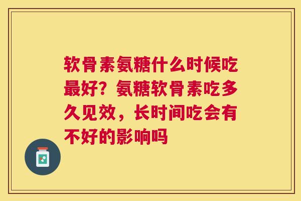 软骨素氨糖什么时候吃最好？氨糖软骨素吃多久见效，长时间吃会有不好的影响吗