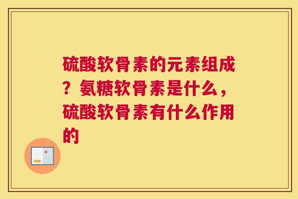硫酸软骨素的元素组成？氨糖软骨素是什么，硫酸软骨素有什么作用的