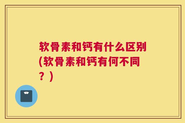 软骨素和钙有什么区别(软骨素和钙有何不同？)