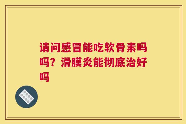 请问感冒能吃软骨素吗吗？滑膜炎能彻底治好吗