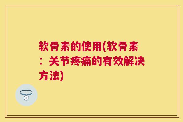 软骨素的使用(软骨素：关节疼痛的有效解决方法)