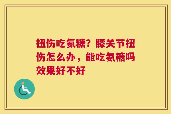扭伤吃氨糖？膝关节扭伤怎么办，能吃氨糖吗效果好不好