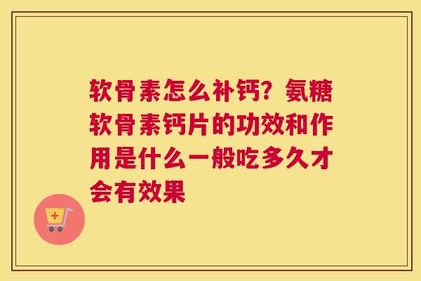 软骨素怎么补钙？氨糖软骨素钙片的功效和作用是什么一般吃多久才会有效果