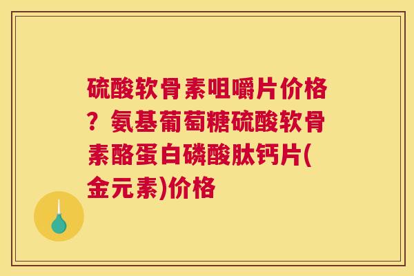 硫酸软骨素咀嚼片价格？氨基葡萄糖硫酸软骨素酪蛋白磷酸肽钙片(金元素)价格
