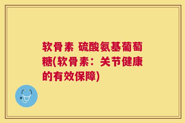 软骨素 硫酸氨基葡萄糖(软骨素：关节健康的有效保障)