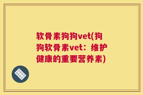 软骨素狗狗vet(狗狗软骨素vet：维护健康的重要营养素)