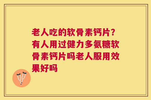 老人吃的软骨素钙片？有人用过健力多氨糖软骨素钙片吗老人服用效果好吗