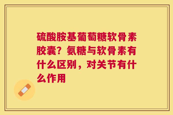 硫酸胺基葡萄糖软骨素胶囊？氨糖与软骨素有什么区别，对关节有什么作用