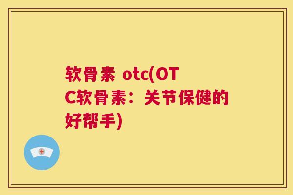 软骨素 otc(OTC软骨素：关节保健的好帮手)