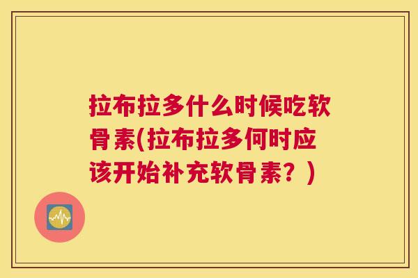 拉布拉多什么时候吃软骨素(拉布拉多何时应该开始补充软骨素？)